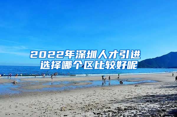 2022年深圳人才引进 选择哪个区比较好呢