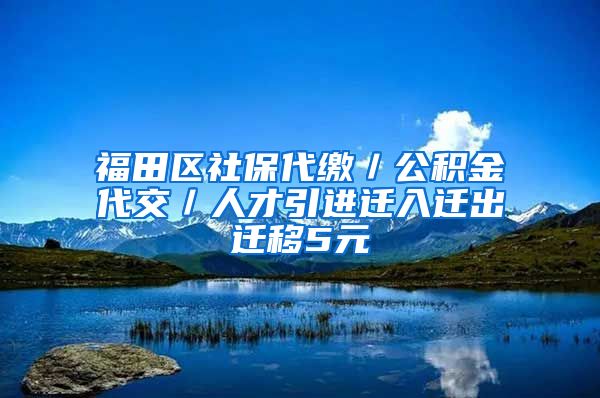 福田区社保代缴／公积金代交／人才引进迁入迁出迁移5元