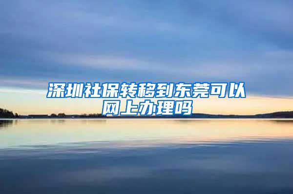 深圳社保转移到东莞可以网上办理吗