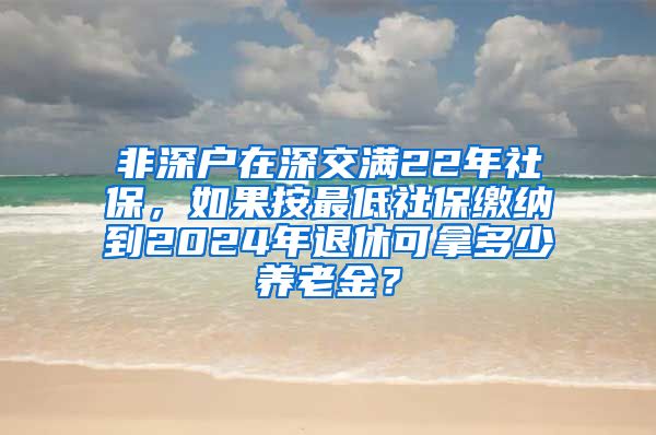 非深户在深交满22年社保，如果按最低社保缴纳到2024年退休可拿多少养老金？