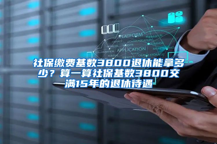 社保缴费基数3800退休能拿多少？算一算社保基数3800交满15年的退休待遇