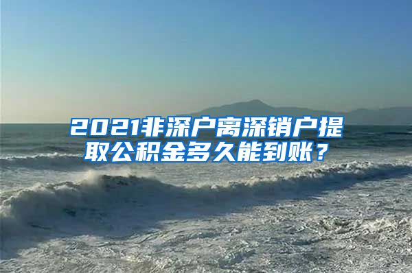 2021非深户离深销户提取公积金多久能到账？