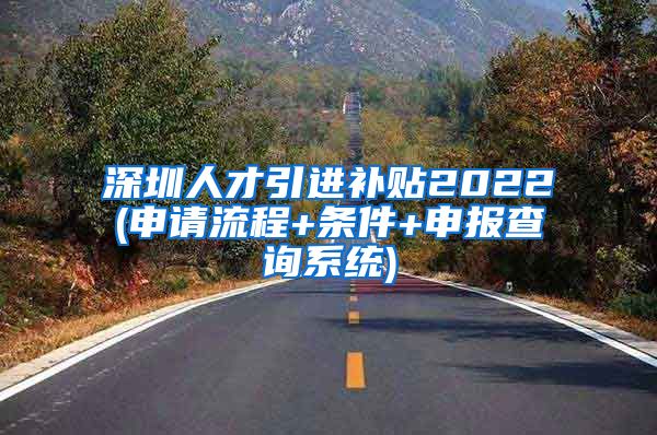 深圳人才引进补贴2022(申请流程+条件+申报查询系统)