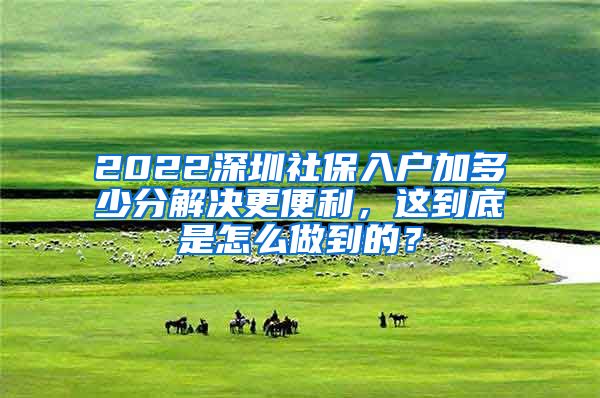 2022深圳社保入户加多少分解决更便利，这到底是怎么做到的？