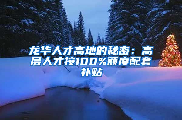 龙华人才高地的秘密：高层人才按100%额度配套补贴