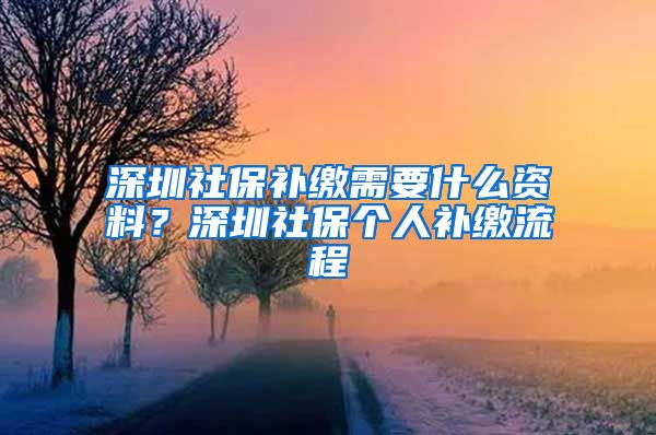 深圳社保补缴需要什么资料？深圳社保个人补缴流程