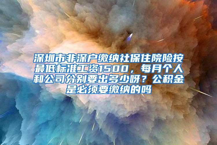 深圳市非深户缴纳社保住院险按最低标准工资1500，每月个人和公司分别要出多少呀？公积金是必须要缴纳的吗