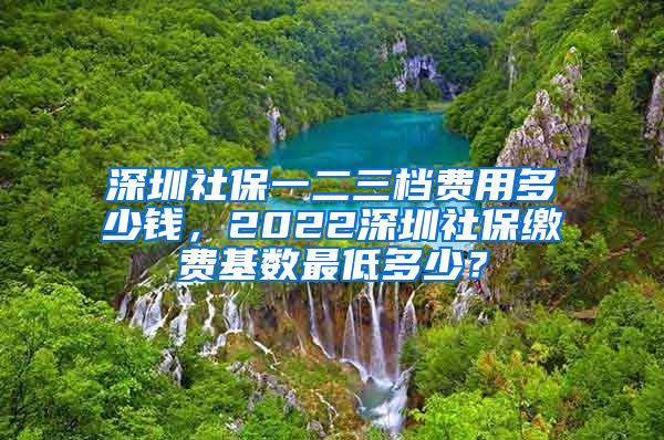 深圳社保一二三档费用多少钱，2022深圳社保缴费基数最低多少？