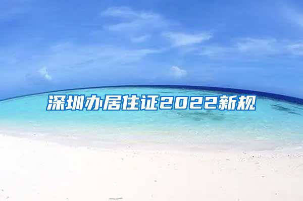 深圳办居住证2022新规