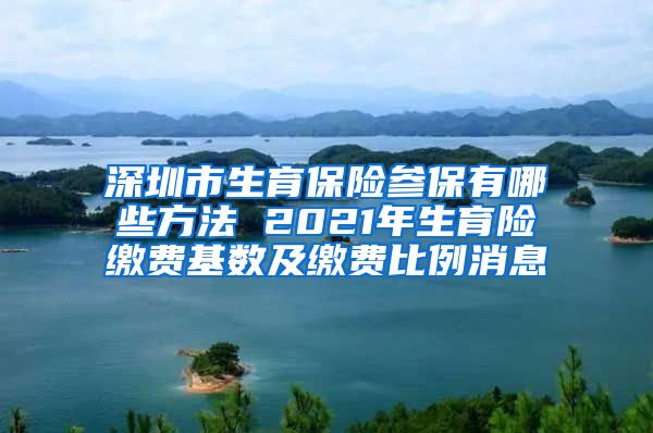 深圳市生育保险参保有哪些方法 2021年生育险缴费基数及缴费比例消息