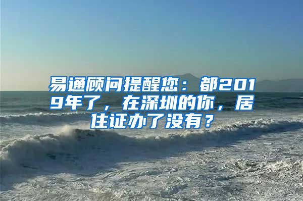 易通顾问提醒您：都2019年了，在深圳的你，居住证办了没有？