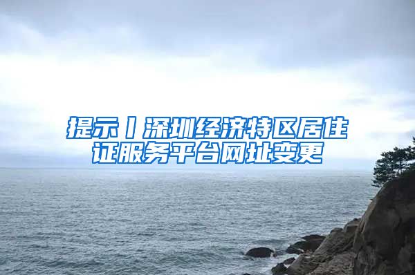 提示丨深圳经济特区居住证服务平台网址变更