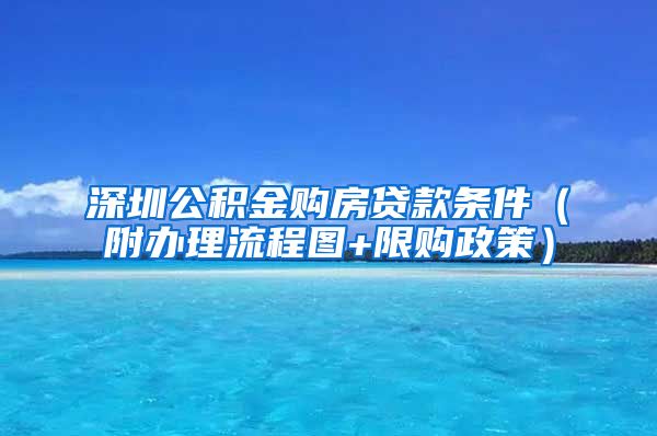 深圳公积金购房贷款条件（附办理流程图+限购政策）