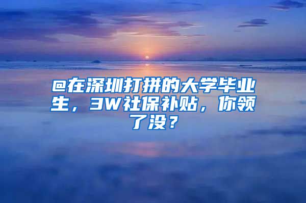 @在深圳打拼的大学毕业生，3W社保补贴，你领了没？