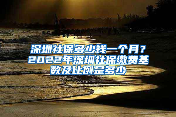 深圳社保多少钱一个月？2022年深圳社保缴费基数及比例是多少