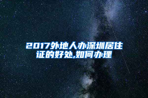 2017外地人办深圳居住证的好处,如何办理