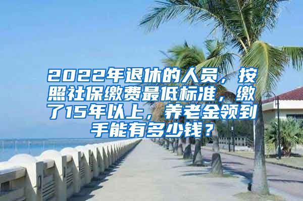 2022年退休的人员，按照社保缴费最低标准，缴了15年以上，养老金领到手能有多少钱？