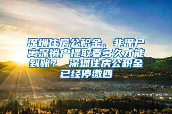 深圳住房公积金、非深户离深销户提取要多久才能到账？ 深圳住房公积金已经停缴四