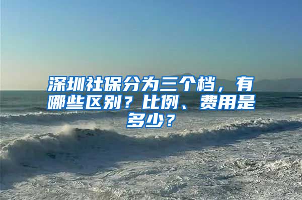 深圳社保分为三个档，有哪些区别？比例、费用是多少？