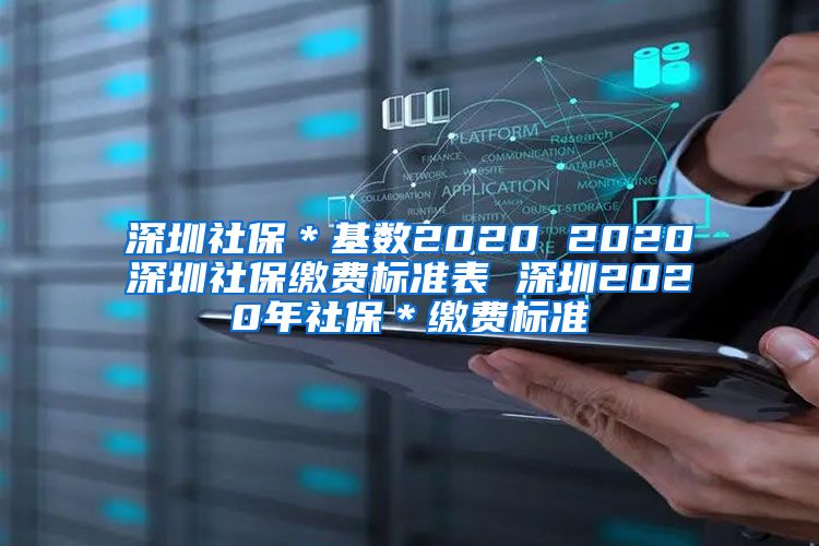 深圳社保＊基数2020 2020深圳社保缴费标准表 深圳2020年社保＊缴费标准