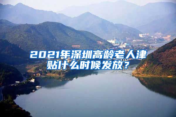 2021年深圳高龄老人津贴什么时候发放？