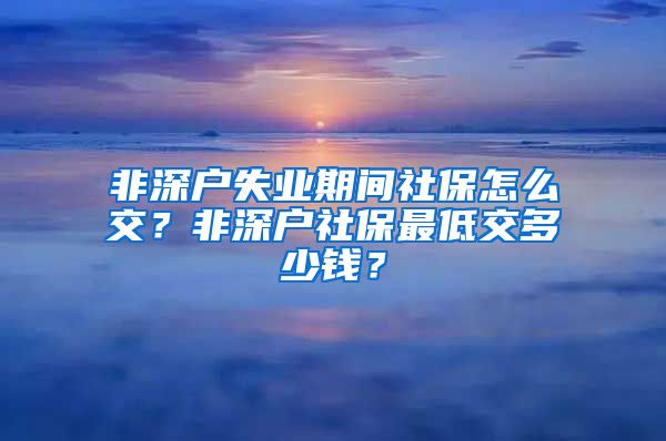 非深户失业期间社保怎么交？非深户社保最低交多少钱？