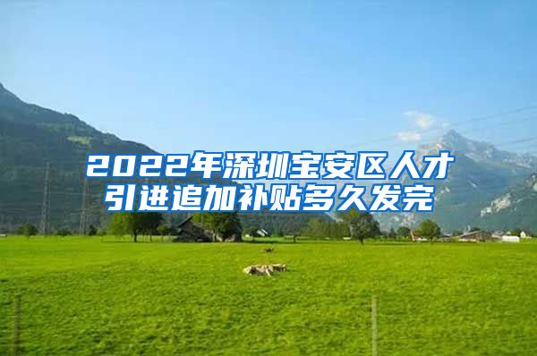 2022年深圳宝安区人才引进追加补贴多久发完