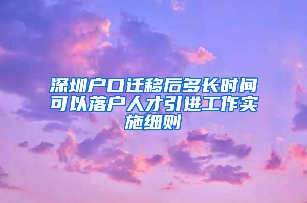 深圳户口迁移后多长时间可以落户人才引进工作实施细则