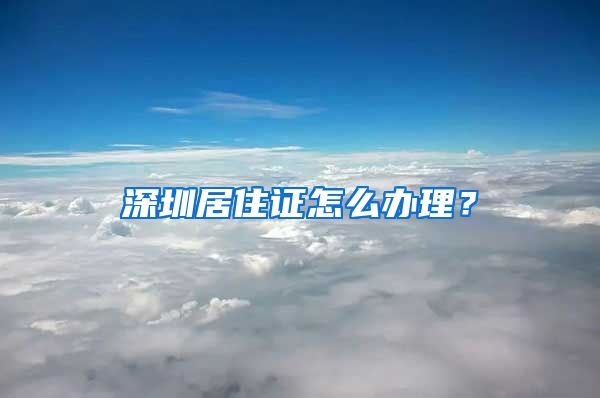 深圳居住证怎么办理？