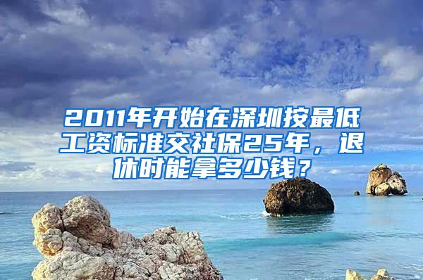 2011年开始在深圳按最低工资标准交社保25年，退休时能拿多少钱？