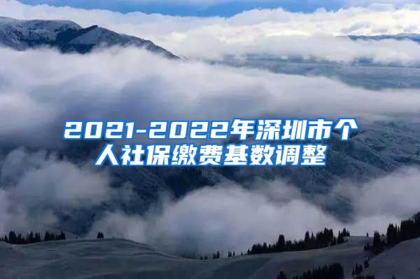 2021-2022年深圳市个人社保缴费基数调整