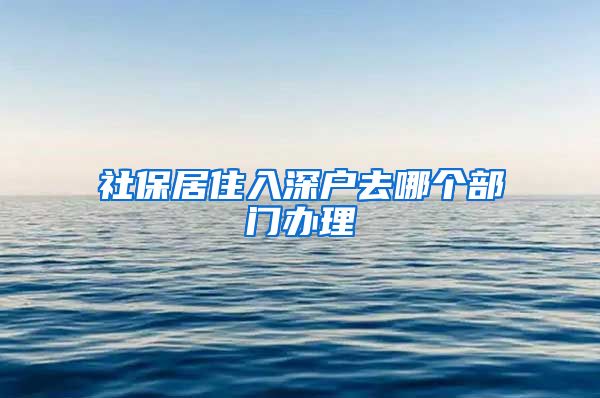 社保居住入深户去哪个部门办理