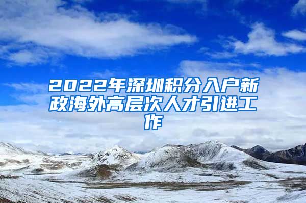 2022年深圳积分入户新政海外高层次人才引进工作