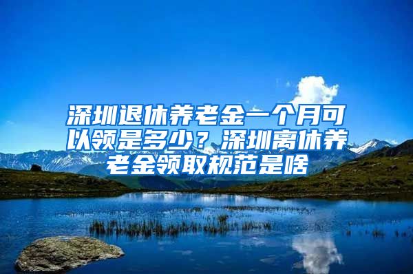 深圳退休养老金一个月可以领是多少？深圳离休养老金领取规范是啥