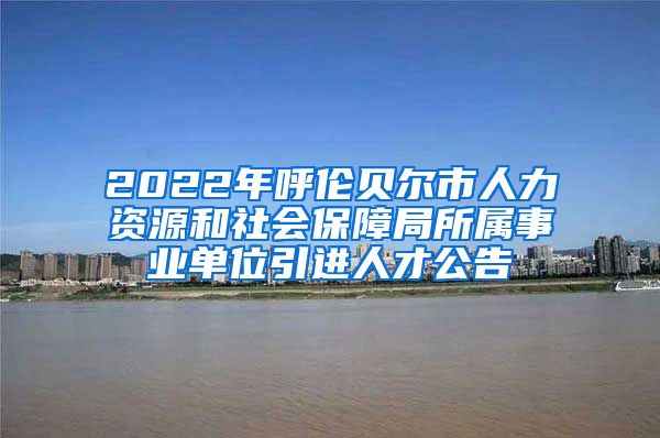 2022年呼伦贝尔市人力资源和社会保障局所属事业单位引进人才公告