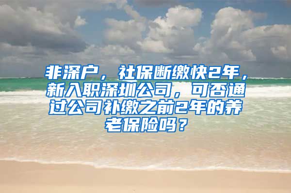 非深户，社保断缴快2年，新入职深圳公司，可否通过公司补缴之前2年的养老保险吗？