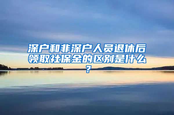 深户和非深户人员退休后领取社保金的区别是什么？