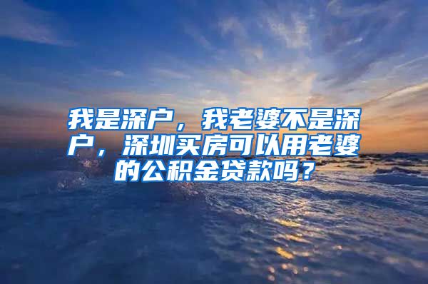 我是深户，我老婆不是深户，深圳买房可以用老婆的公积金贷款吗？