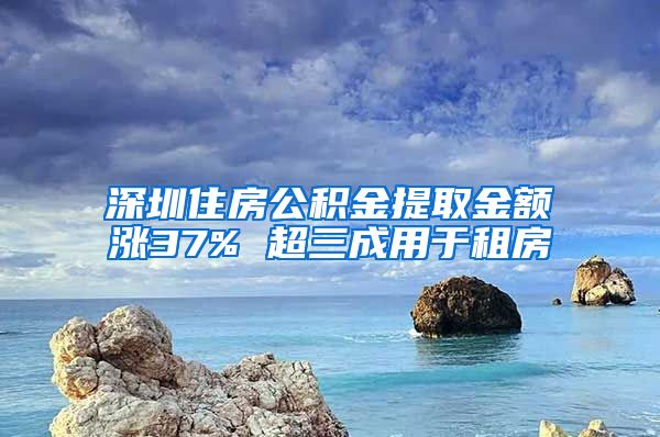 深圳住房公积金提取金额涨37% 超三成用于租房