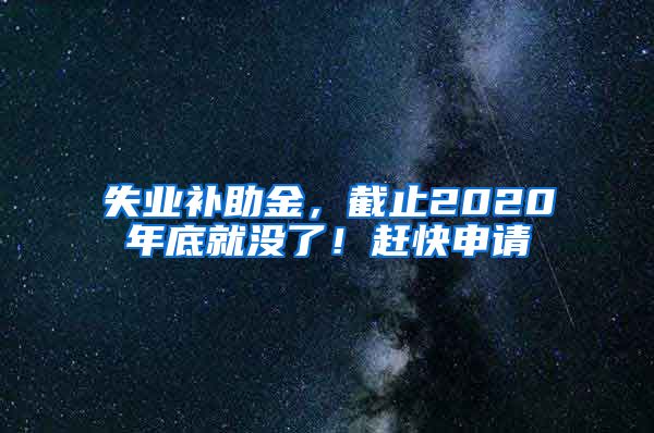 失业补助金，截止2020年底就没了！赶快申请