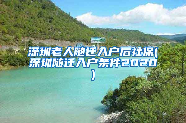 深圳老人随迁入户后社保(深圳随迁入户条件2020)