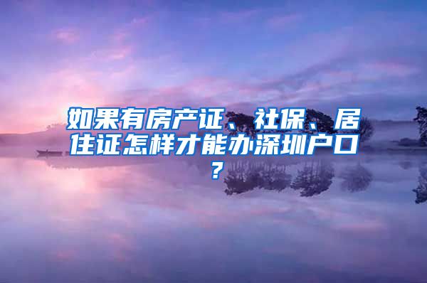 如果有房产证、社保、居住证怎样才能办深圳户口？