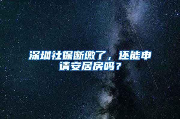 深圳社保断缴了，还能申请安居房吗？