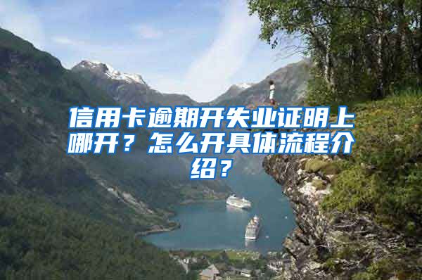 信用卡逾期开失业证明上哪开？怎么开具体流程介绍？