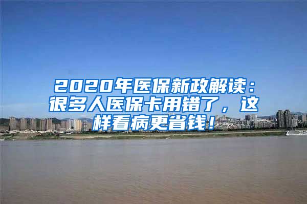 2020年医保新政解读：很多人医保卡用错了，这样看病更省钱！