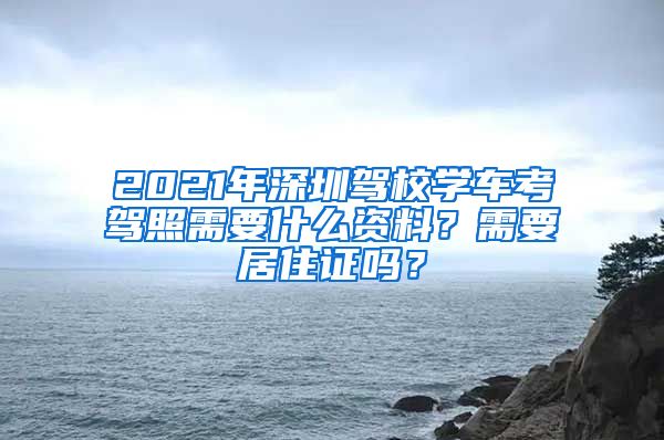 2021年深圳驾校学车考驾照需要什么资料？需要居住证吗？