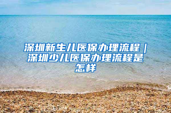 深圳新生儿医保办理流程｜深圳少儿医保办理流程是怎样