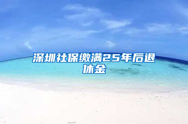 深圳社保缴满25年后退休金