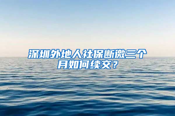 深圳外地人社保断徼三个月如何续交？