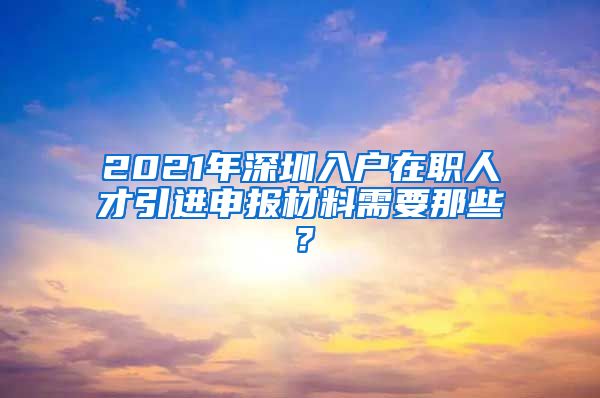 2021年深圳入户在职人才引进申报材料需要那些？